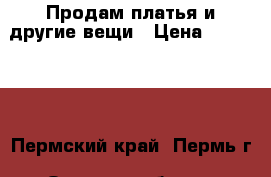 Продам платья и другие вещи › Цена ­ 500-900 - Пермский край, Пермь г. Одежда, обувь и аксессуары » Женская одежда и обувь   . Пермский край,Пермь г.